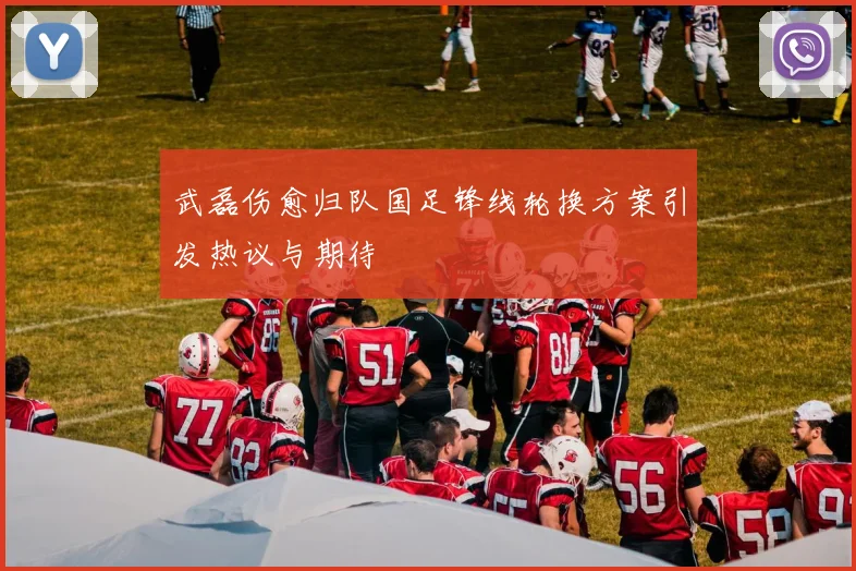 武磊伤愈归队国足锋线轮换方案引发热议与期待