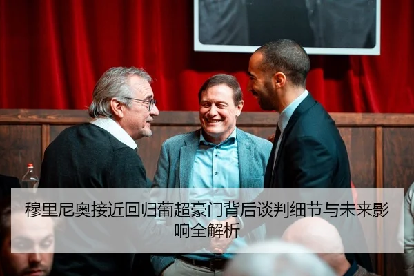穆里尼奥接近回归葡超豪门背后谈判细节与未来影响全解析